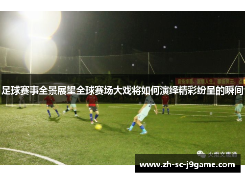 足球赛事全景展望全球赛场大戏将如何演绎精彩纷呈的瞬间