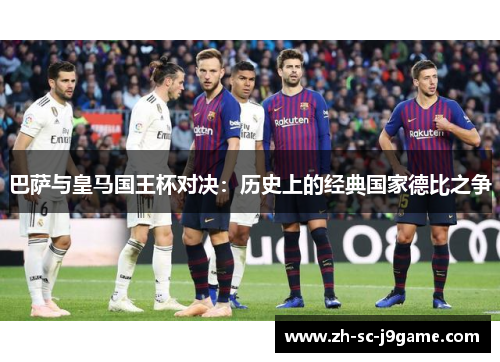 巴萨与皇马国王杯对决：历史上的经典国家德比之争
