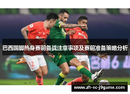 巴西国脚热身赛前备战注意事项及赛前准备策略分析 巴西国脚热身赛前备战注意事项及赛前准备策略分析