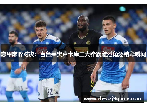 意甲巅峰对决：吉鲁莱奥卢卡库三大锋霸激烈角逐精彩瞬间
