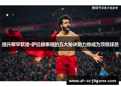 提升穆罕默德·萨拉赫表现的五大秘诀助力他成为顶级球员