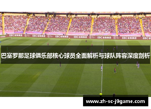 巴塞罗那足球俱乐部核心球员全面解析与球队阵容深度剖析