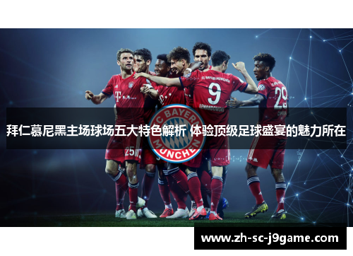 拜仁慕尼黑主场球场五大特色解析 体验顶级足球盛宴的魅力所在 拜仁慕尼黑主场球场五大特色解析 体验顶级足球盛宴的魅力所在