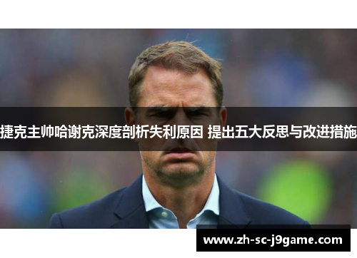 捷克主帅哈谢克深度剖析失利原因 提出五大反思与改进措施