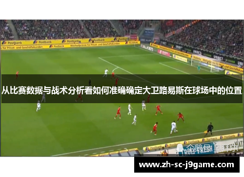从比赛数据与战术分析看如何准确确定大卫路易斯在球场中的位置 从比赛数据与战术分析看如何准确确定大卫路易斯在球场中的位置