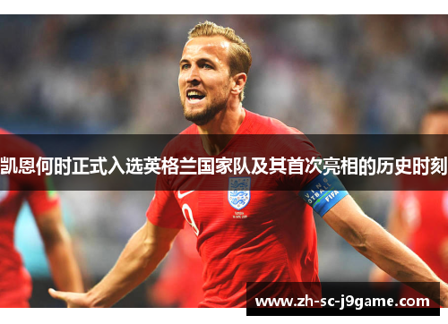 凯恩何时正式入选英格兰国家队及其首次亮相的历史时刻