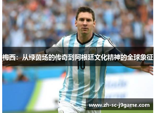 梅西:从绿茵场的传奇到阿根廷文化精神的全球象征 梅西:从绿茵场的传奇到阿根廷文化精神的全球象征