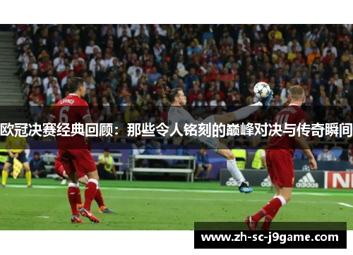 欧冠决赛经典回顾：那些令人铭刻的巅峰对决与传奇瞬间