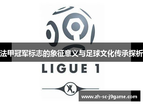 法甲冠军标志的象征意义与足球文化传承探析