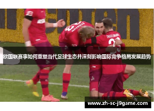欧国联赛事如何重塑当代足球生态并深刻影响国际竞争格局发展趋势