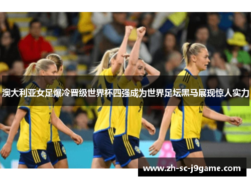 澳大利亚女足爆冷晋级世界杯四强成为世界足坛黑马展现惊人实力