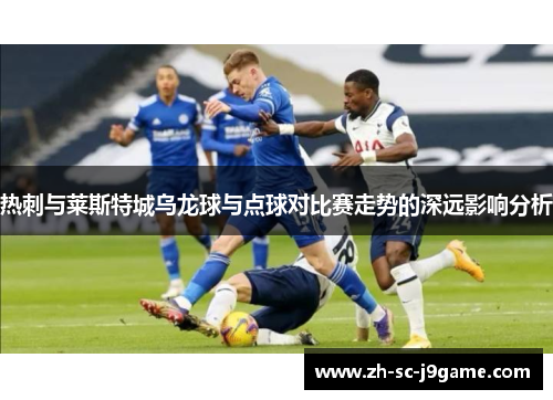 热刺与莱斯特城乌龙球与点球对比赛走势的深远影响分析 热刺与莱斯特城乌龙球与点球对比赛走势的深远影响分析