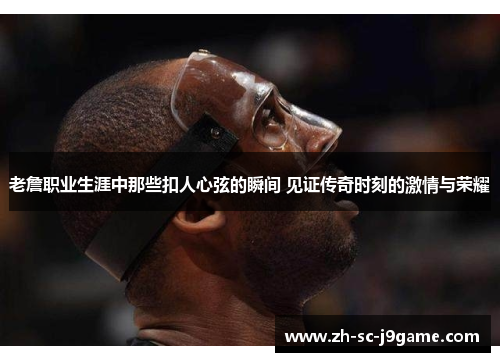 老詹职业生涯中那些扣人心弦的瞬间 见证传奇时刻的激情与荣耀