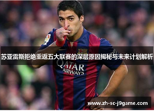 苏亚雷斯拒绝重返五大联赛的深层原因揭秘与未来计划解析