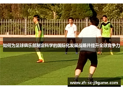 如何为足球俱乐部制定科学的国际化发展战略并提升全球竞争力