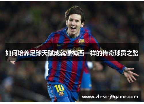 如何培养足球天赋成就像梅西一样的传奇球员之路