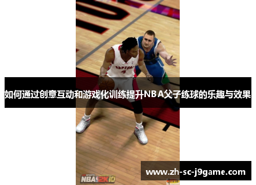 如何通过创意互动和游戏化训练提升NBA父子练球的乐趣与效果