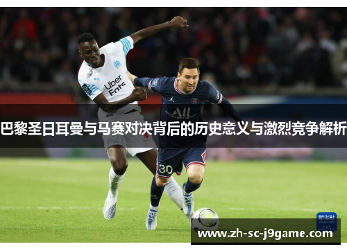 巴黎圣日耳曼与马赛对决背后的历史意义与激烈竞争解析