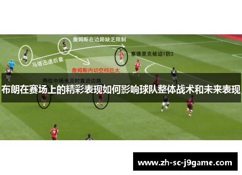 布朗在赛场上的精彩表现如何影响球队整体战术和未来表现