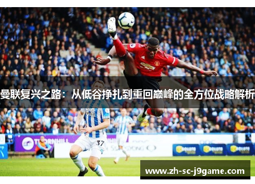 曼联复兴之路：从低谷挣扎到重回巅峰的全方位战略解析