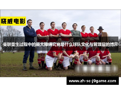 曼联重生过程中的最大障碍究竟是什么球队文化与管理层的博弈