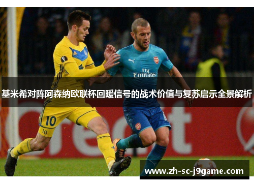 基米希对阵阿森纳欧联杯回暖信号的战术价值与复苏启示全景解析