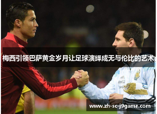 梅西引领巴萨黄金岁月让足球演绎成无与伦比的艺术