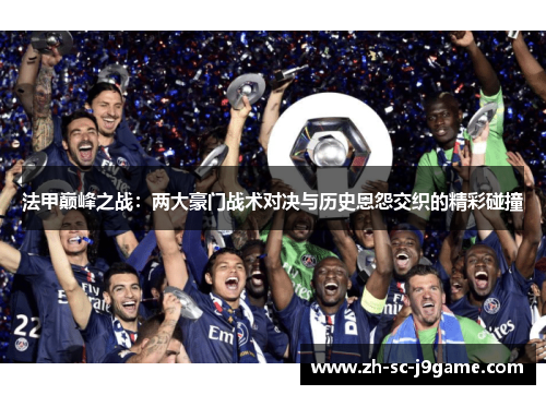 法甲巅峰之战:两大豪门战术对决与历史恩怨交织的精彩碰撞 法甲巅峰之战:两大豪门战术对决与历史恩怨交织的精彩碰撞