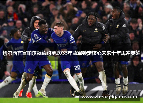 切尔西官宣帕尔默续约至2033年蓝军锁定核心未来十年再冲英超