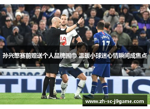 孙兴慜赛前赠送个人品牌围巾 温暖小球迷心情瞬间成焦点 孙兴慜赛前赠送个人品牌围巾 温暖小球迷心情瞬间成焦点