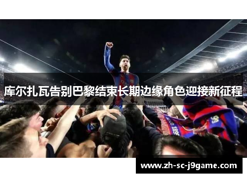 库尔扎瓦告别巴黎结束长期边缘角色迎接新征程