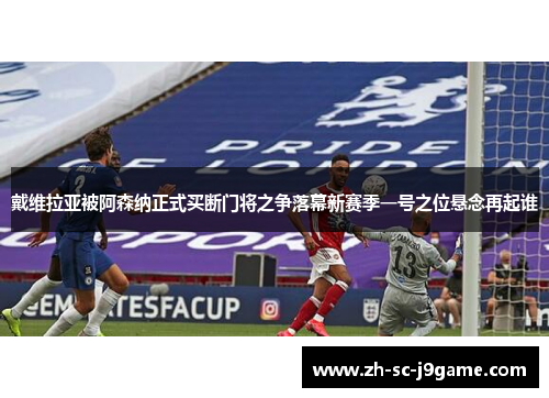 戴维拉亚被阿森纳正式买断门将之争落幕新赛季一号之位悬念再起谁