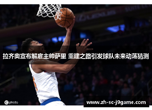 拉齐奥宣布解雇主帅萨里 重建之路引发球队未来动荡猜测 拉齐奥宣布解雇主帅萨里 重建之路引发球队未来动荡猜测