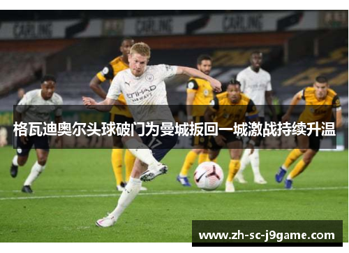 格瓦迪奥尔头球破门为曼城扳回一城激战持续升温