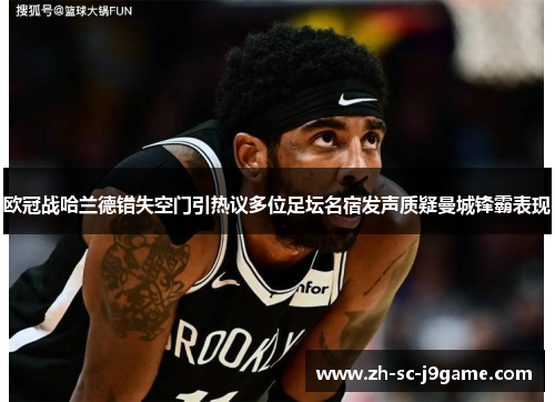 欧冠战哈兰德错失空门引热议多位足坛名宿发声质疑曼城锋霸表现 欧冠战哈兰德错失空门引热议多位足坛名宿发声质疑曼城锋霸表现