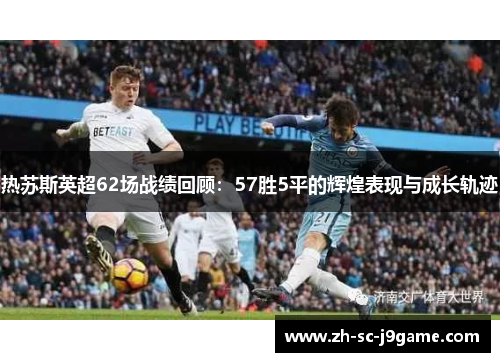 热苏斯英超62场战绩回顾：57胜5平的辉煌表现与成长轨迹