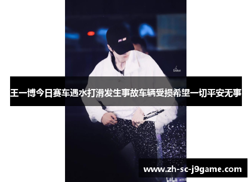 王一博今日赛车遇水打滑发生事故车辆受损希望一切平安无事 王一博今日赛车遇水打滑发生事故车辆受损希望一切平安无事