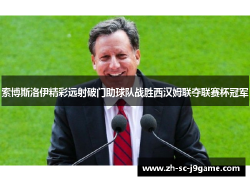 索博斯洛伊精彩远射破门助球队战胜西汉姆联夺联赛杯冠军