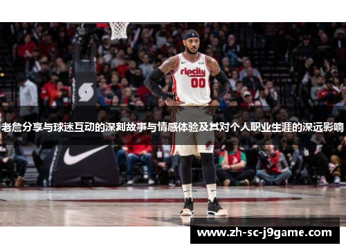 老詹分享与球迷互动的深刻故事与情感体验及其对个人职业生涯的深远影响