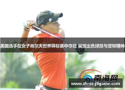 美国选手在女子高尔夫世界锦标赛中夺冠 展现出色球技与坚韧精神