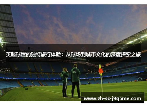 英超球迷的独特旅行体验：从球场到城市文化的深度探索之旅
