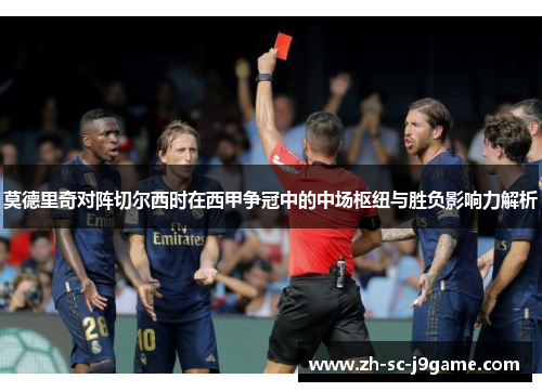莫德里奇对阵切尔西时在西甲争冠中的中场枢纽与胜负影响力解析 莫德里奇对阵切尔西时在西甲争冠中的中场枢纽与胜负影响力解析