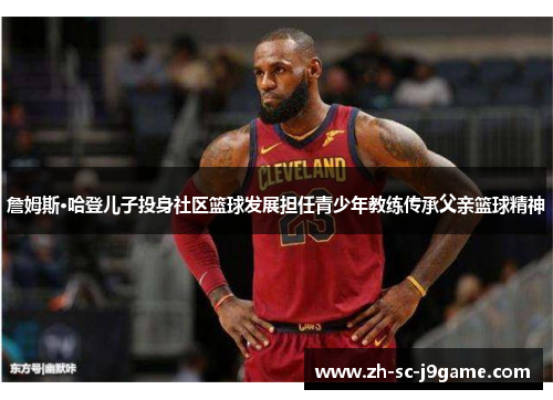 詹姆斯·哈登儿子投身社区篮球发展担任青少年教练传承父亲篮球精神 詹姆斯·哈登儿子投身社区篮球发展担任青少年教练传承父亲篮球精神