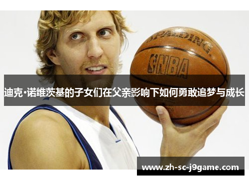 迪克·诺维茨基的子女们在父亲影响下如何勇敢追梦与成长