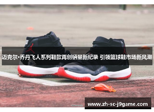 迈克尔·乔丹飞人系列鞋款再创销量新纪录 引领篮球鞋市场新风潮 迈克尔·乔丹飞人系列鞋款再创销量新纪录 引领篮球鞋市场新风潮