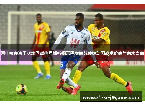 阿什拉夫法甲状态回暖信号解析揭示巴黎复苏关键动因战术价值与未来走向
