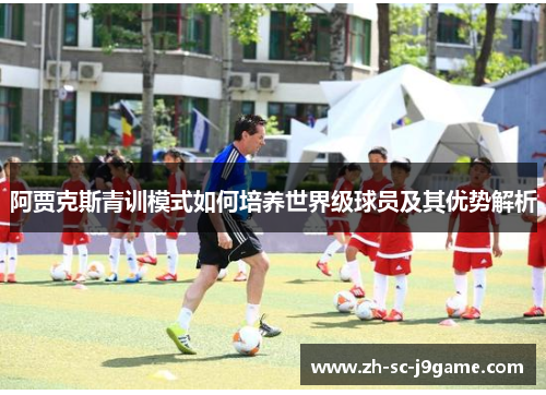 阿贾克斯青训模式如何培养世界级球员及其优势解析 阿贾克斯青训模式如何培养世界级球员及其优势解析
