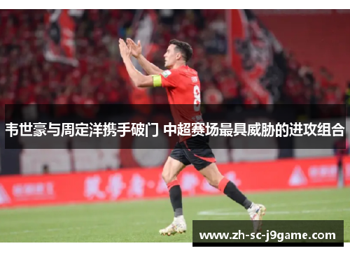韦世豪与周定洋携手破门 中超赛场最具威胁的进攻组合 韦世豪与周定洋携手破门 中超赛场最具威胁的进攻组合