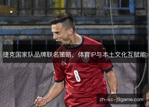 捷克国家队品牌联名策略，体育IP与本土文化互赋能