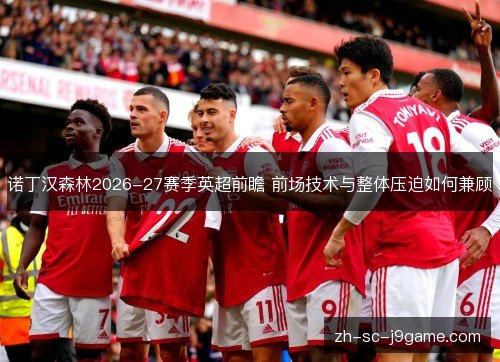 诺丁汉森林2026-27赛季英超前瞻 前场技术与整体压迫如何兼顾